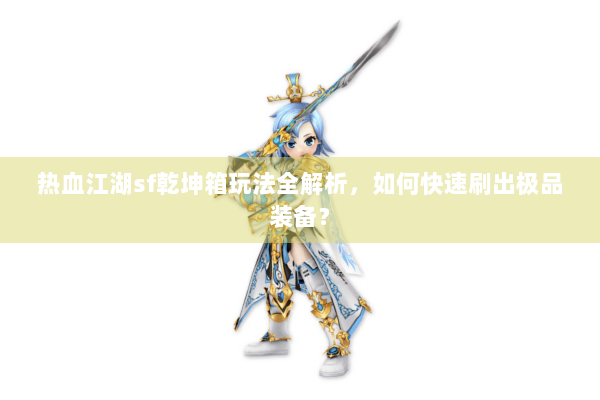 热血江湖sf乾坤箱玩法全解析，如何快速刷出极品装备？