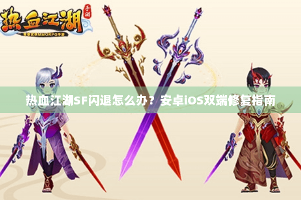 热血江湖SF闪退怎么办？安卓iOS双端修复指南