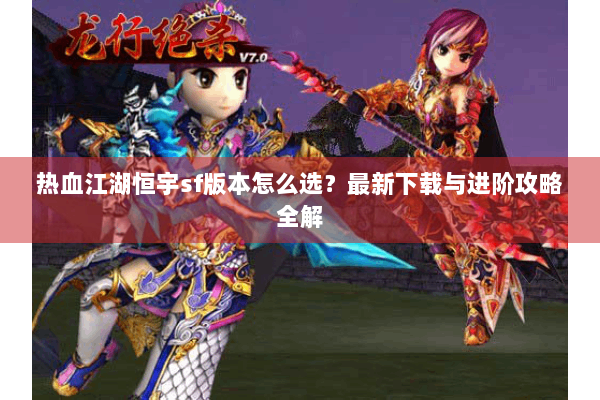 热血江湖恒宇sf版本怎么选？最新下载与进阶攻略全解