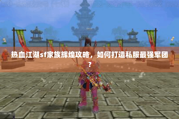 热血江湖sf家族辉煌攻略，如何打造私服最强军团？