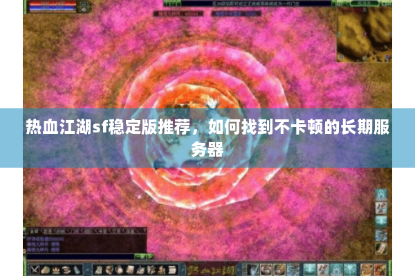 热血江湖sf稳定版推荐，如何找到不卡顿的长期服务器