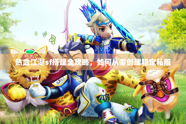 热血江湖sf搭建全攻略，如何从零创建稳定私服