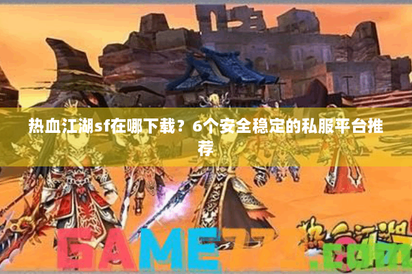 热血江湖sf在哪下载？6个安全稳定的私服平台推荐