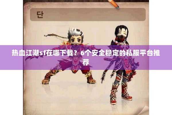 热血江湖sf在哪下载？6个安全稳定的私服平台推荐