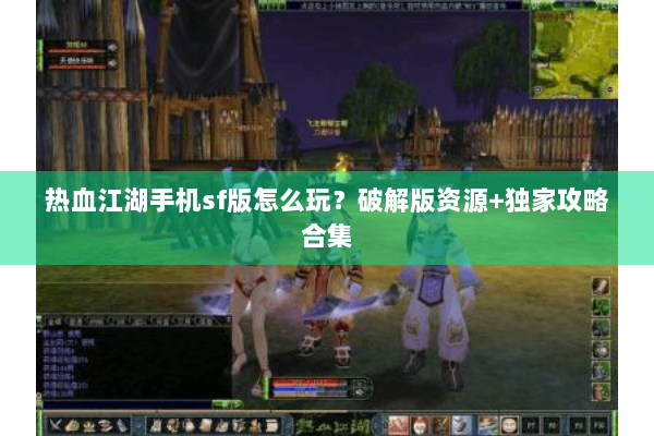 热血江湖手机sf版怎么玩？破解版资源+独家攻略合集