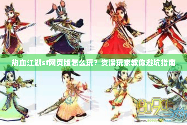 热血江湖sf网页版怎么玩？资深玩家教你避坑指南