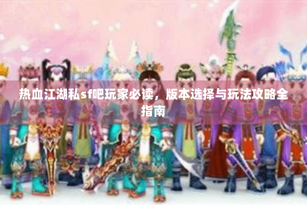 热血江湖私sf吧玩家必读，版本选择与玩法攻略全指南