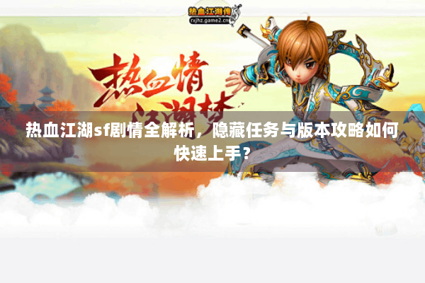 热血江湖sf剧情全解析，隐藏任务与版本攻略如何快速上手？