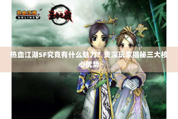 热血江湖SF究竟有什么魅力？资深玩家揭秘三大核心优势