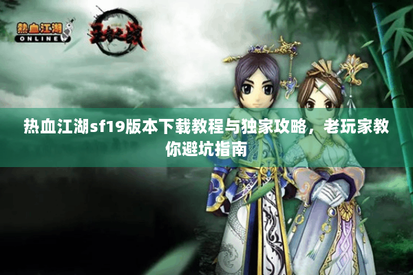 热血江湖sf19版本下载教程与独家攻略，老玩家教你避坑指南