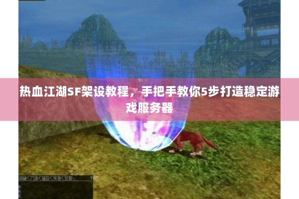 热血江湖SF架设教程，手把手教你5步打造稳定游戏服务器