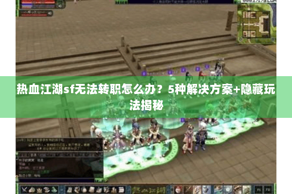 热血江湖sf无法转职怎么办？5种解决方案+隐藏玩法揭秘