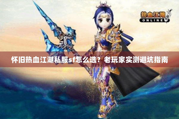 怀旧热血江湖私服sf怎么选？老玩家实测避坑指南