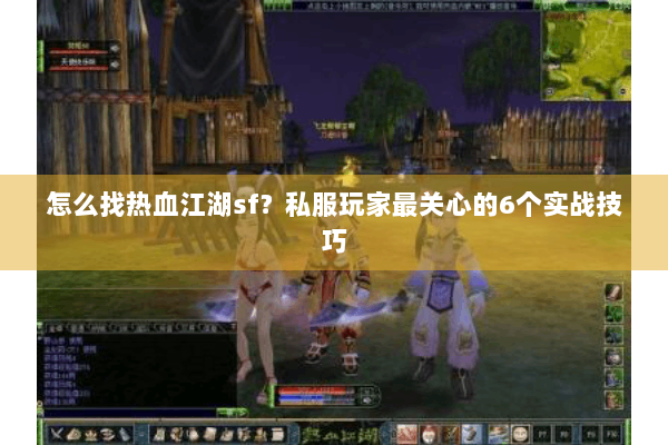 怎么找热血江湖sf？私服玩家最关心的6个实战技巧