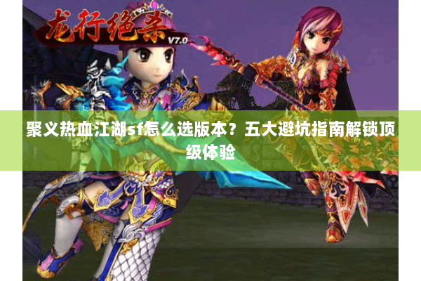 聚义热血江湖sf怎么选版本？五大避坑指南解锁顶级体验