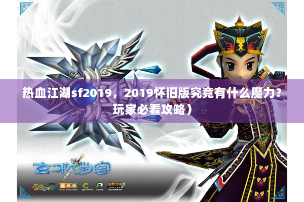 热血江湖sf2019，2019怀旧版究竟有什么魔力？玩家必看攻略）