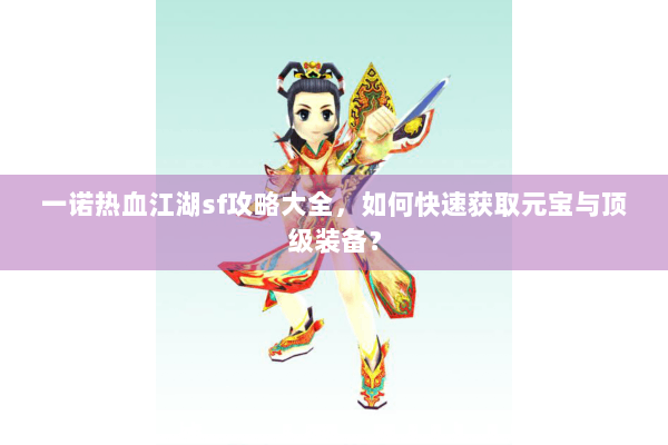 一诺热血江湖sf攻略大全，如何快速获取元宝与顶级装备？