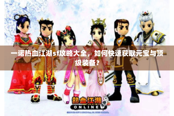 一诺热血江湖sf攻略大全，如何快速获取元宝与顶级装备？