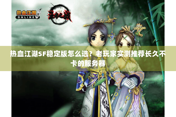 热血江湖SF稳定版怎么选？老玩家实测推荐长久不卡的服务器