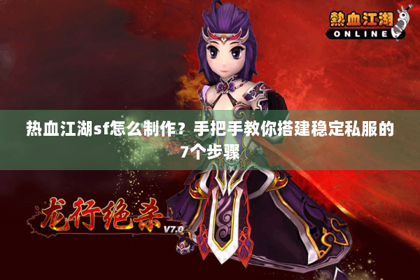 热血江湖sf怎么制作？手把手教你搭建稳定私服的7个步骤