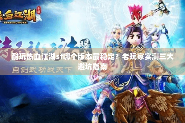 耐玩热血江湖sf哪个版本最稳定？老玩家实测三大避坑指南