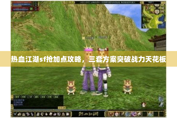 热血江湖sf抢加点攻略，三套方案突破战力天花板