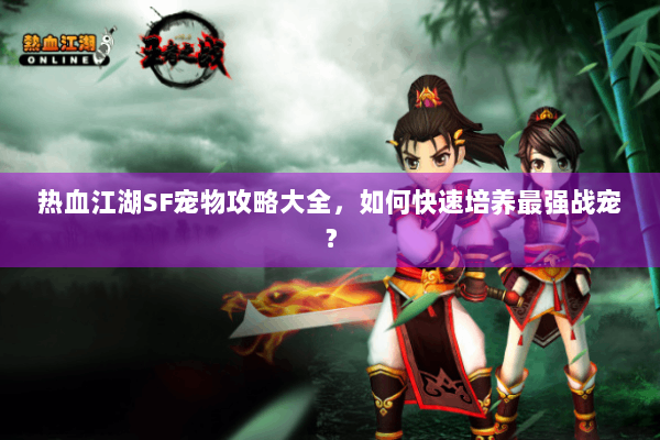 热血江湖SF宠物攻略大全，如何快速培养最强战宠？