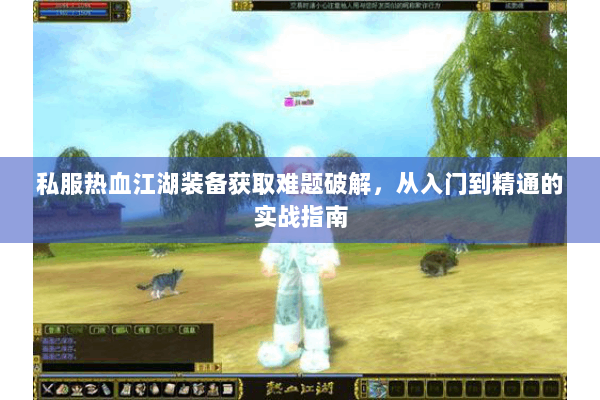 私服热血江湖装备获取难题破解，从入门到精通的实战指南
