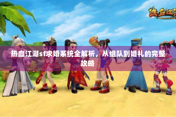 热血江湖sf求婚系统全解析，从组队到婚礼的完整攻略