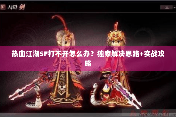热血江湖SF打不开怎么办？独家解决思路+实战攻略