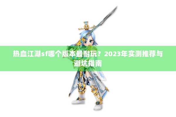 热血江湖sf哪个版本最耐玩？2023年实测推荐与避坑指南