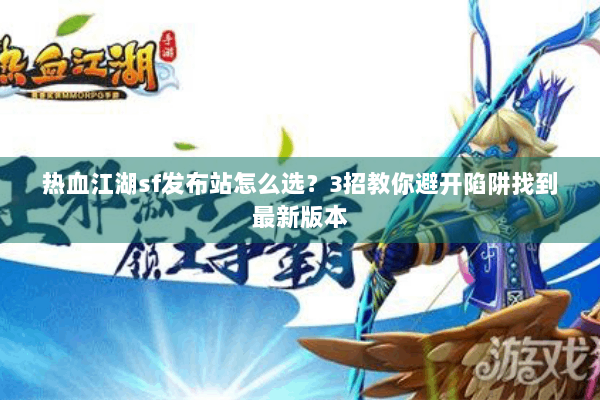 热血江湖sf发布站怎么选？3招教你避开陷阱找到最新版本