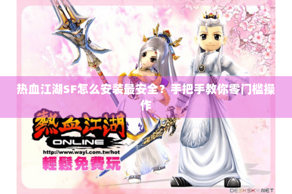 热血江湖SF怎么安装最安全？手把手教你零门槛操作
