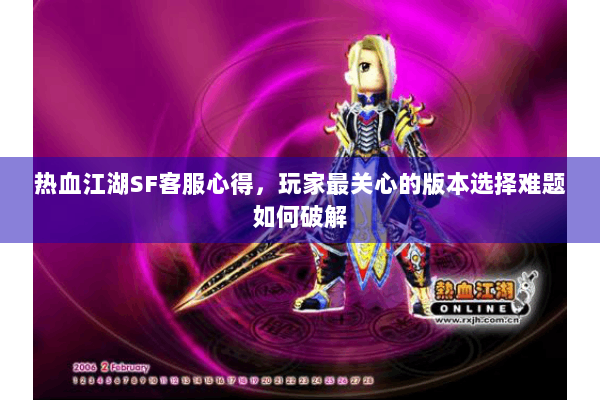 热血江湖SF客服心得，玩家最关心的版本选择难题如何破解