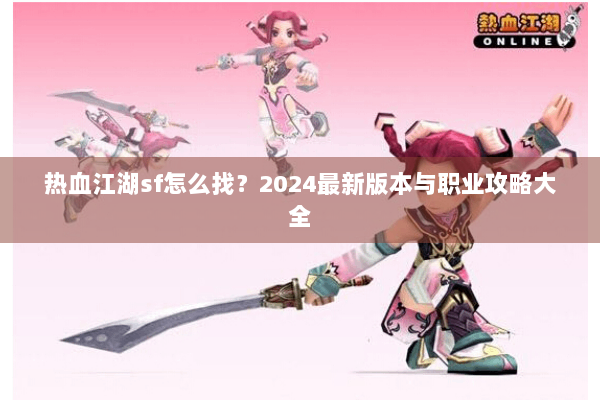 热血江湖sf怎么找？2024最新版本与职业攻略大全