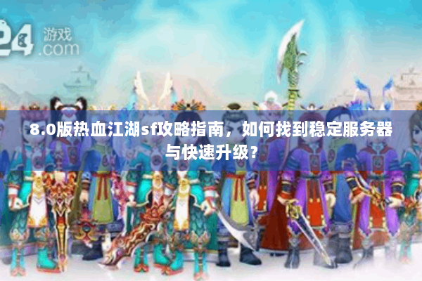 8.0版热血江湖sf攻略指南，如何找到稳定服务器与快速升级？