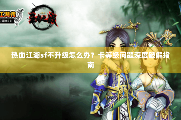 热血江湖sf不升级怎么办？卡等级问题深度破解指南