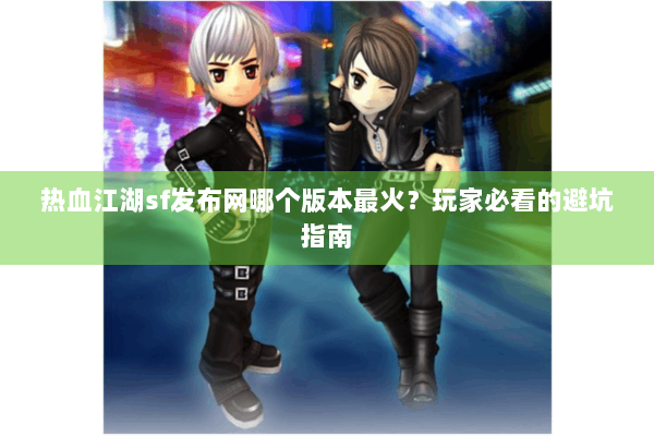 热血江湖sf发布网哪个版本最火？玩家必看的避坑指南