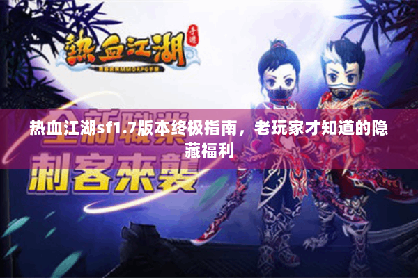热血江湖sf1.7版本终极指南，老玩家才知道的隐藏福利