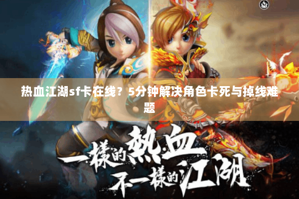 热血江湖sf卡在线？5分钟解决角色卡死与掉线难题