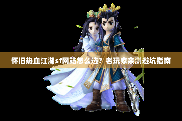 怀旧热血江湖sf网站怎么选？老玩家亲测避坑指南