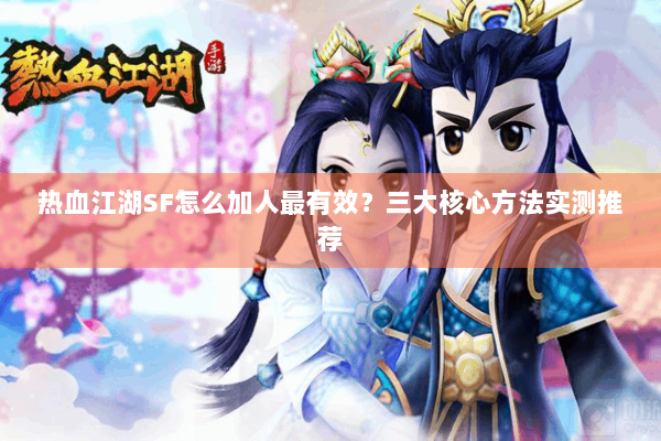 热血江湖SF怎么加人最有效？三大核心方法实测推荐