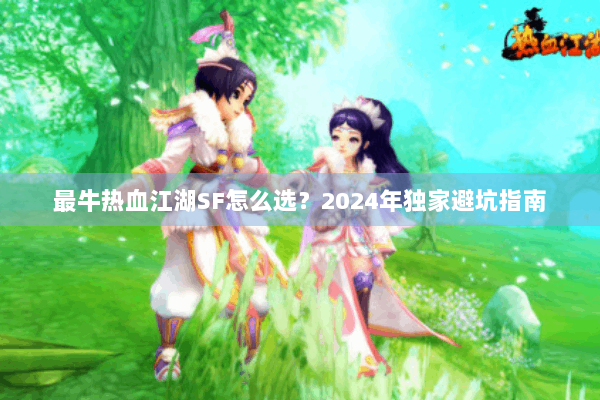 最牛热血江湖SF怎么选？2024年独家避坑指南