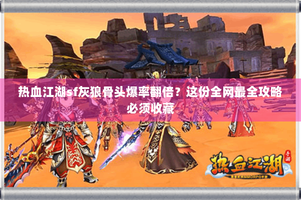 热血江湖sf灰狼骨头爆率翻倍？这份全网最全攻略必须收藏