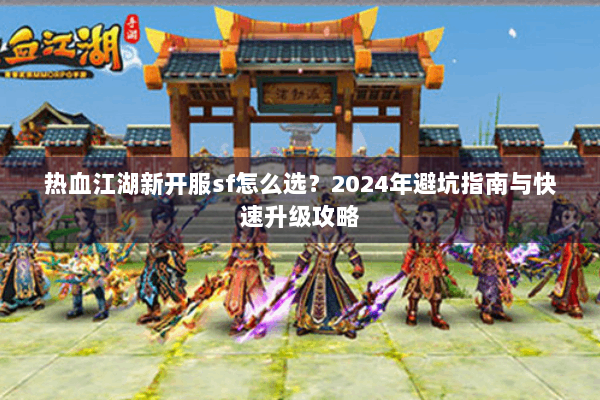热血江湖新开服sf怎么选？2024年避坑指南与快速升级攻略