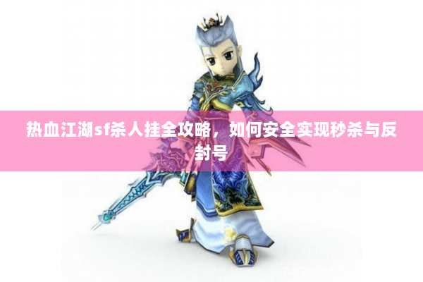 热血江湖sf杀人挂全攻略，如何安全实现秒杀与反封号