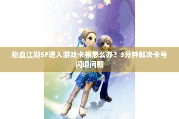 热血江湖SF进入游戏卡顿怎么办？3分钟解决卡号闪退问题