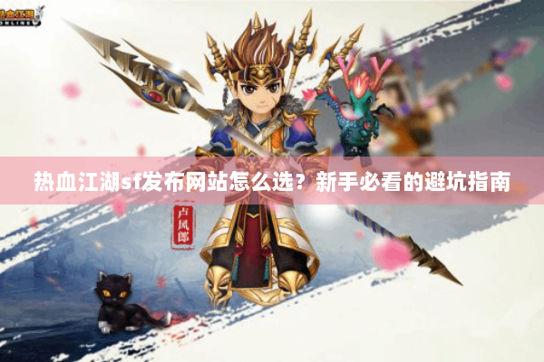 热血江湖sf发布网站怎么选？新手必看的避坑指南