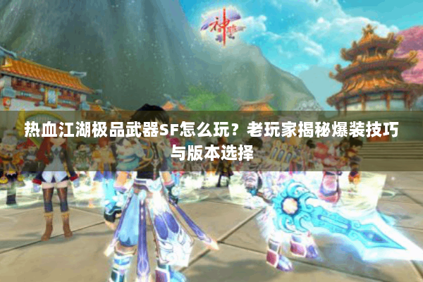 热血江湖极品武器SF怎么玩？老玩家揭秘爆装技巧与版本选择
