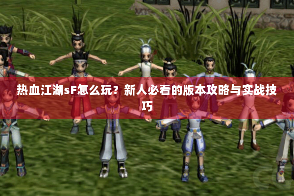 热血江湖sF怎么玩？新人必看的版本攻略与实战技巧